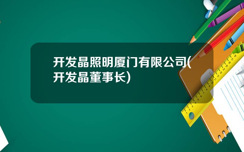 开发晶照明厦门有限公司(开发晶董事长)