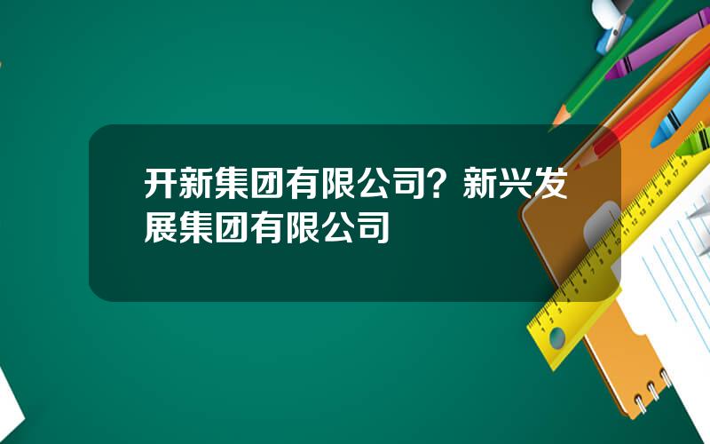 开新集团有限公司？新兴发展集团有限公司