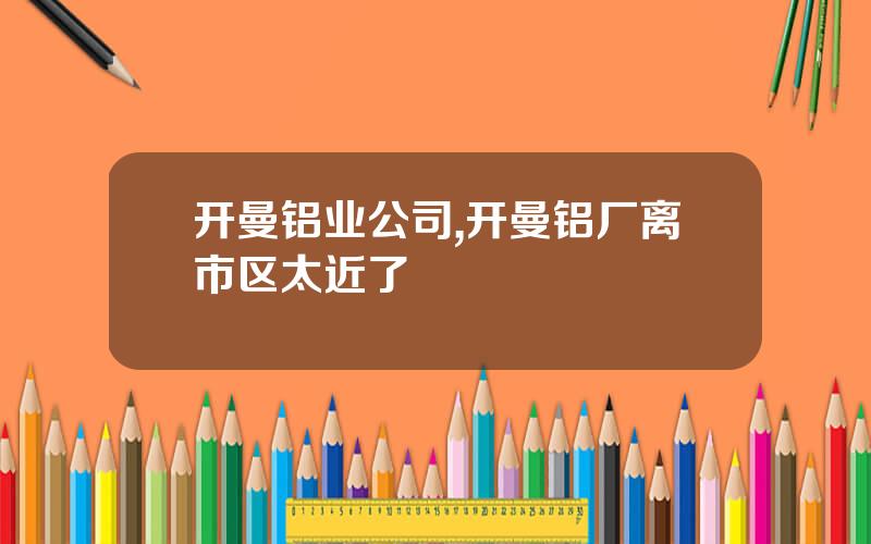 开曼铝业公司,开曼铝厂离市区太近了