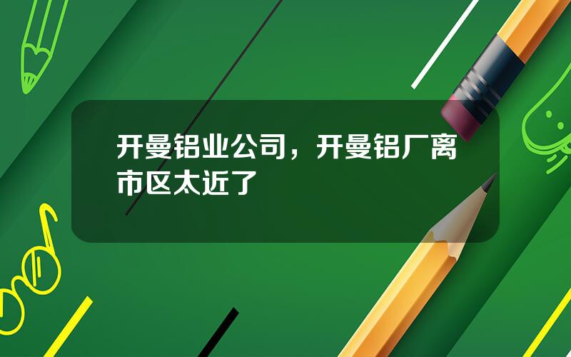 开曼铝业公司，开曼铝厂离市区太近了