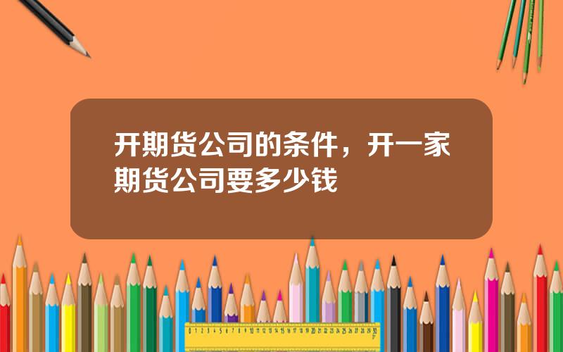 开期货公司的条件，开一家期货公司要多少钱