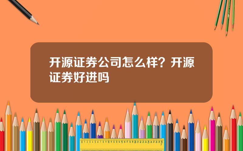 开源证券公司怎么样？开源证券好进吗