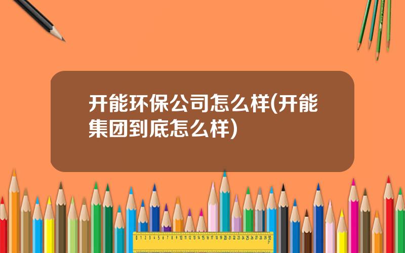 开能环保公司怎么样(开能集团到底怎么样)
