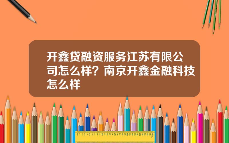 开鑫贷融资服务江苏有限公司怎么样？南京开鑫金融科技怎么样