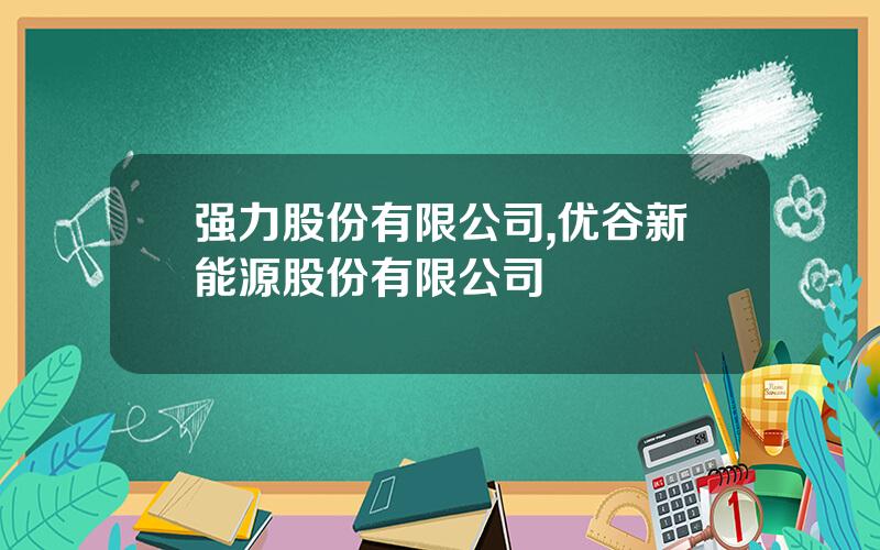 强力股份有限公司,优谷新能源股份有限公司