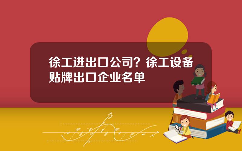 徐工进出口公司？徐工设备贴牌出口企业名单