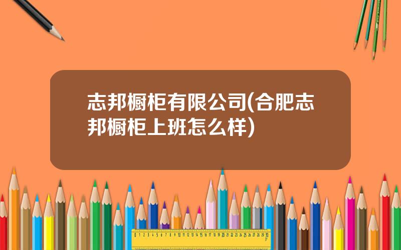志邦橱柜有限公司(合肥志邦橱柜上班怎么样)