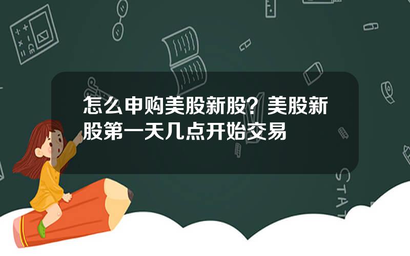 怎么申购美股新股？美股新股第一天几点开始交易