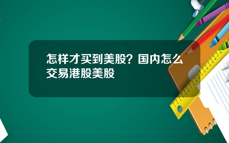 怎样才买到美股？国内怎么交易港股美股