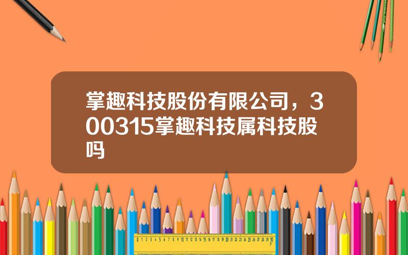 掌趣科技股份有限公司，300315掌趣科技属科技股吗