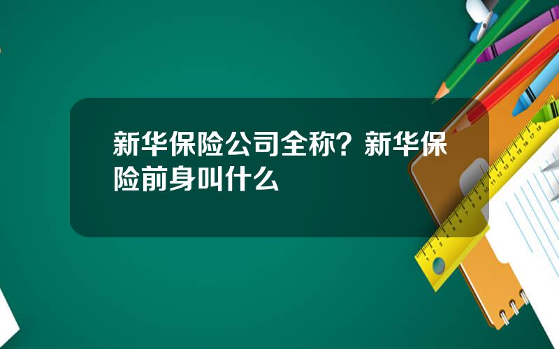 新华保险公司全称？新华保险前身叫什么