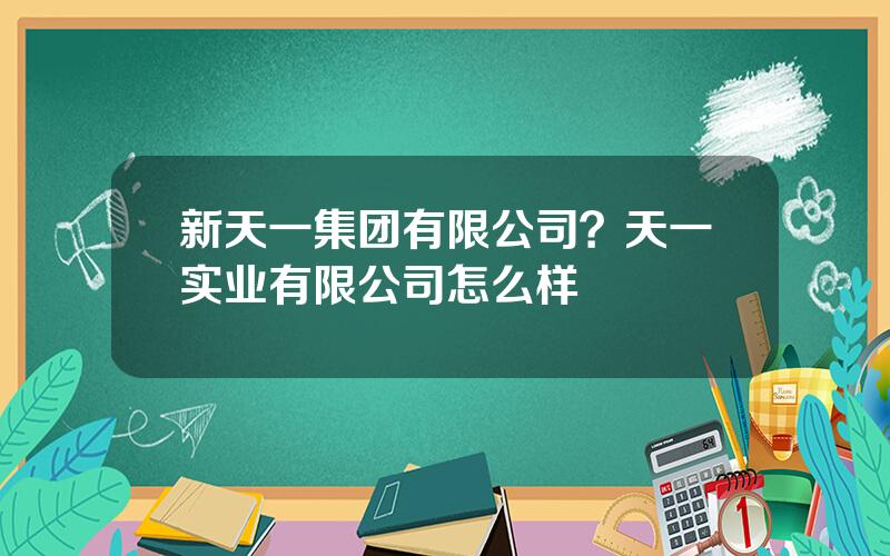 新天一集团有限公司？天一实业有限公司怎么样