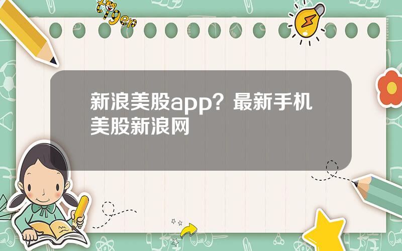 新浪美股app？最新手机美股新浪网