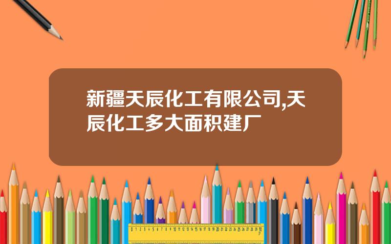 新疆天辰化工有限公司,天辰化工多大面积建厂