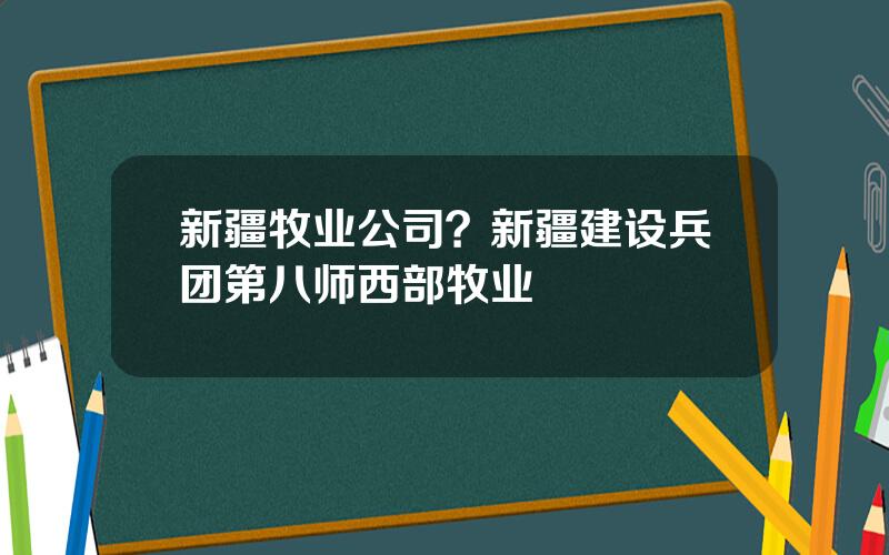 新疆牧业公司？新疆建设兵团第八师西部牧业