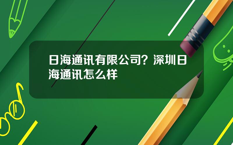 日海通讯有限公司？深圳日海通讯怎么样