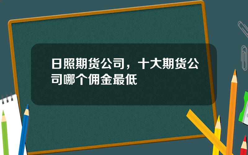 日照期货公司，十大期货公司哪个佣金最低