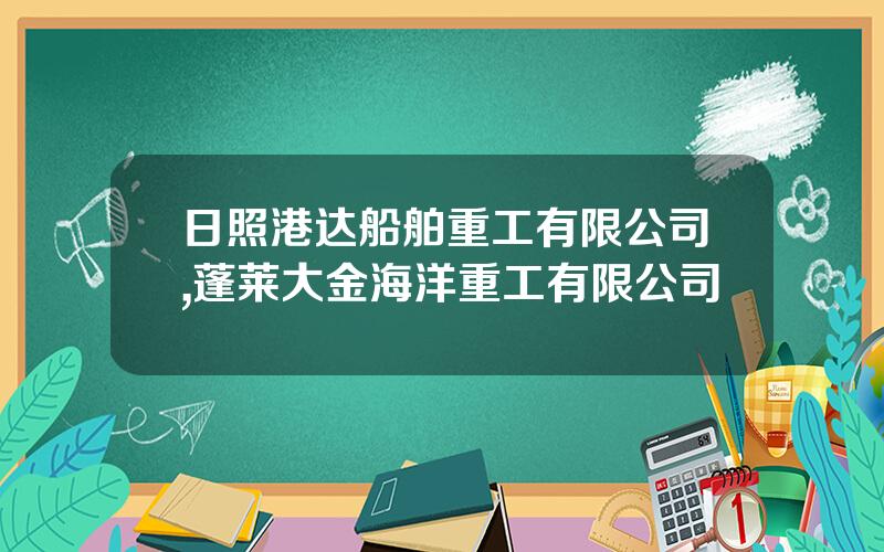 日照港达船舶重工有限公司,蓬莱大金海洋重工有限公司