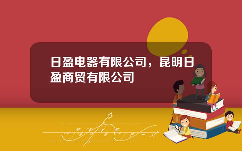 日盈电器有限公司，昆明日盈商贸有限公司