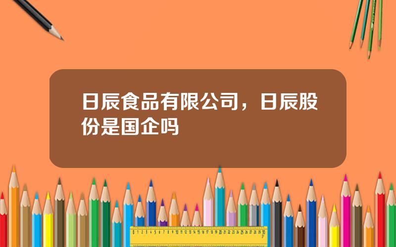 日辰食品有限公司，日辰股份是国企吗