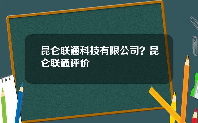 昆仑联通科技有限公司？昆仑联通评价