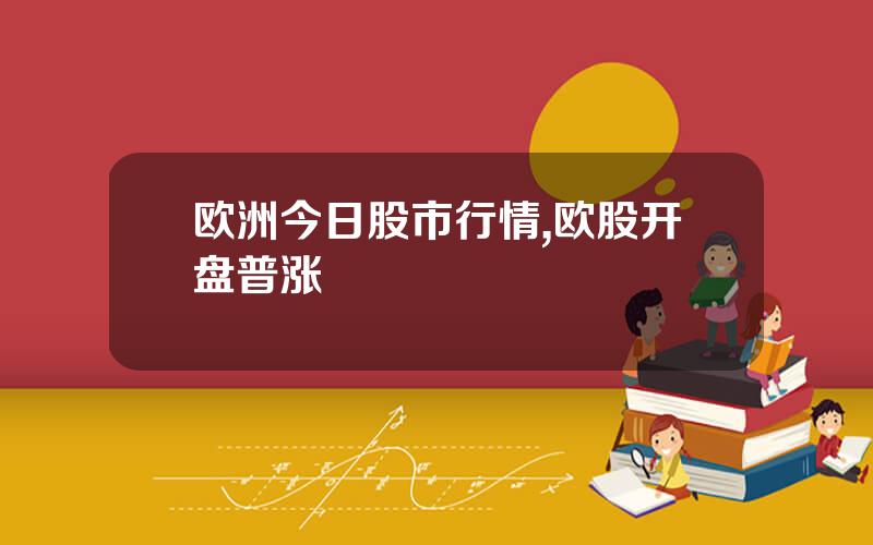 欧洲今日股市行情,欧股开盘普涨