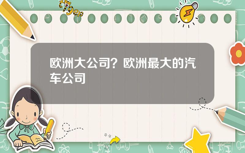 欧洲大公司？欧洲最大的汽车公司
