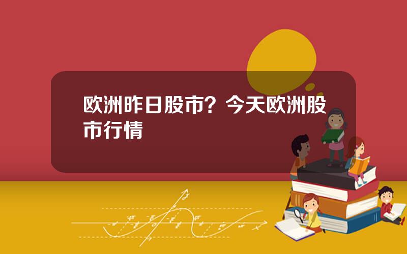 欧洲昨日股市？今天欧洲股市行情