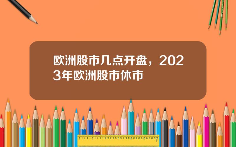 欧洲股市几点开盘，2023年欧洲股市休市