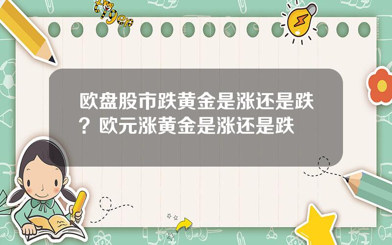 欧盘股市跌黄金是涨还是跌？欧元涨黄金是涨还是跌
