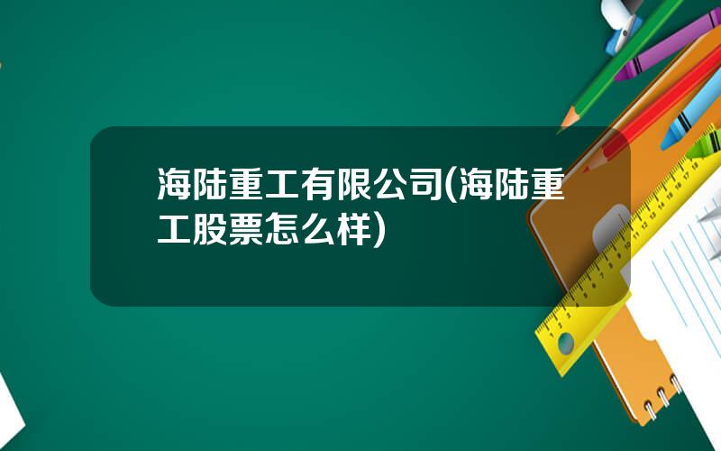 海陆重工有限公司(海陆重工股票怎么样)
