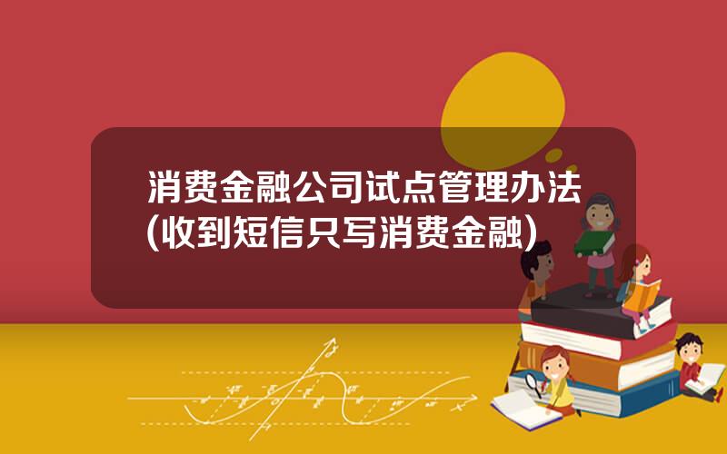 消费金融公司试点管理办法(收到短信只写消费金融)