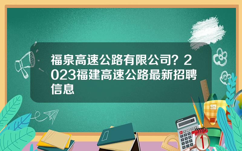 福泉高速公路有限公司？2023福建高速公路最新招聘信息