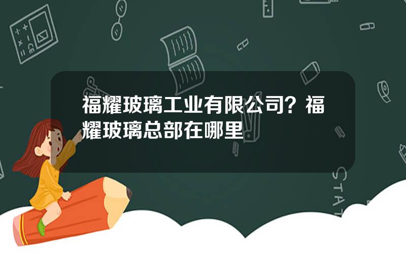 福耀玻璃工业有限公司？福耀玻璃总部在哪里