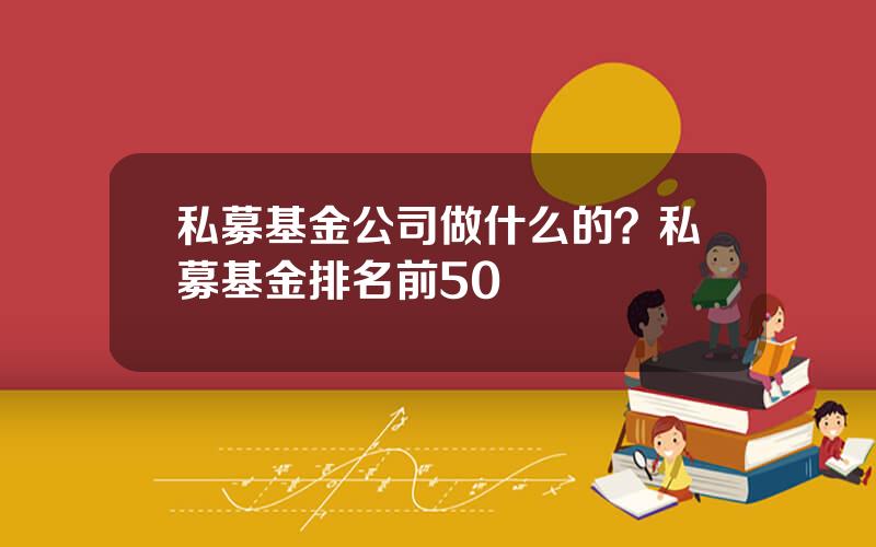 私募基金公司做什么的？私募基金排名前50